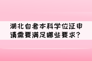 湖北自考本科学位证申请需要满足哪些要求? 湖北自考本科学位证申请需要满足哪些要求?