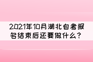 2021年10月湖北自考报名结束后还要做什么？