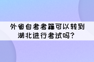 外省自考考籍可以转到湖北进行考试吗? 外省自考考籍可以转到湖北进行考试吗?