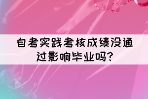 自考实践考核成绩没通过影响毕业吗?