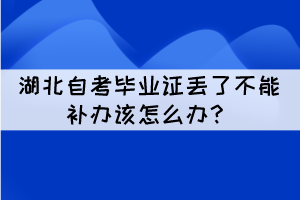 湖北自考毕业证不可以补办该怎么办 湖北自考毕业证不可以补办该怎么办