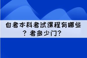自考本科考试课程有哪些?考多少门? 自考本科考试课程有哪些?考多少门?