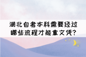 湖北自考本科需要经过哪些流程才能拿文凭? 湖北自考本科需要经过哪些流程才能拿文凭?