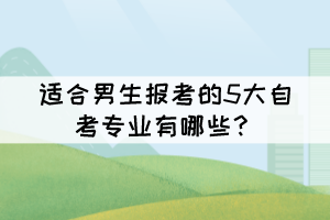 适合男生报考的5大自考专业有哪些？