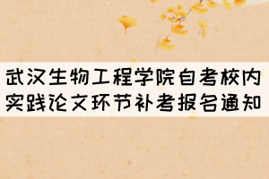 2021年11月武汉生物工程学院自考校内实践论文环节补考报名通知