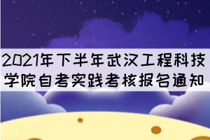 2021年下半年武汉工程科技学院自考实践考核报名通知