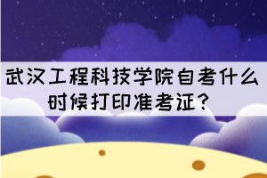2021年10月武汉工程科技学院自考什么时候打印准考证? 2021年10月武汉工程科技学院自考什么时候打印准考证?
