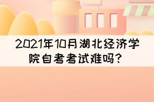 2021年10月湖北经济学院自考考试难吗? 2021年10月湖北经济学院自考考试难吗?