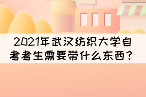 2021年10月武汉纺织大学自考考试需要带什么东西？