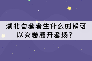 湖北自考考生什么时候可以交卷离开考场? 湖北自考考生什么时候可以交卷离开考场?