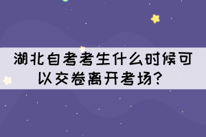 湖北自考考生什么时候可以交卷离开考场？