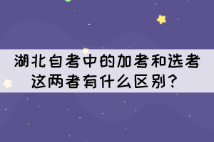 湖北自考中的加考和选考这两者有什么区别? 湖北自考中的加考和选考这两者有什么区别?