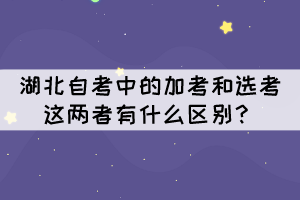 湖北自考中的加考和选考这两者有什么区别？