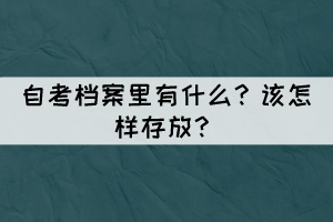 自考档案里有什么?怎样存放? 自考档案里有什么?怎样存放?