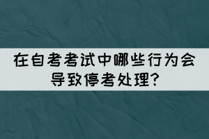 在自考考试中哪些行为会导致停考处理? 在自考考试中哪些行为会导致停考处理?