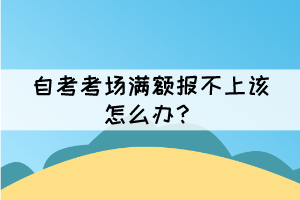 自考考场满额报不上该怎么办？