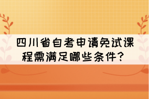 四川省自考申请免试课程需满足哪些条件？