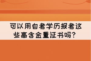 可以用自考学历报考这些高含金量证书吗? 可以用自考学历报考这些高含金量证书吗?