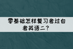 零基础怎样复习考过自考英语二? 零基础怎样复习考过自考英语二?