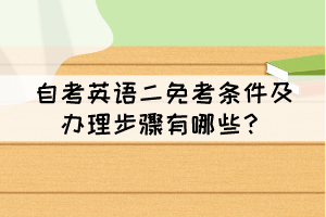 自考英语二免考条件及办理步骤有哪些? 自考英语二免考条件及办理步骤有哪些?