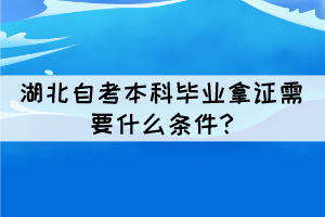 湖北自考本科毕业拿证需要什么条件? 湖北自考本科毕业拿证需要什么条件?