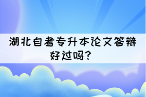 湖北自考专升本论文答辩好过吗? 湖北自考专升本论文答辩好过吗?
