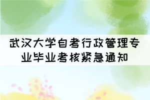 2021年下半年武汉大学自考行政管理专业毕业考核紧急通知