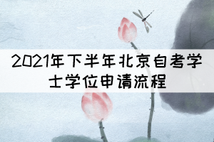 2021年下半年北京自考学位申请流程有哪些？