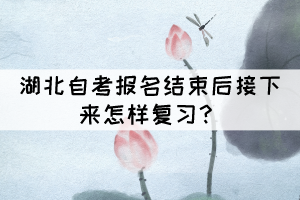 湖北自考报名结束后接下来怎样复习? 湖北自考报名结束后接下来怎样复习?