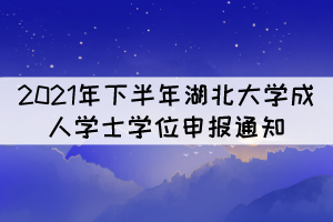 2021年下半年湖北大学成人学士学位申报通知 2021年下半年湖北大学成人学士学位申报通知