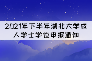 2021年下半年湖北大学成人学士学位申报通知