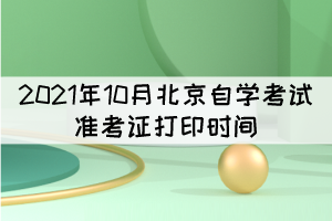 2021年10月北京自学考试准考证打印时间：10月11日起