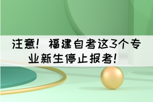 注意！福建自考这3个专业新生停止报考！