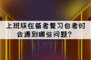 上班族在备考复习自考时会遇到哪些问题? 上班族在备考复习自考时会遇到哪些问题?