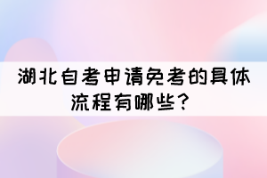 湖北自考申请免考的具体流程有哪些? 湖北自考申请免考的具体流程有哪些?