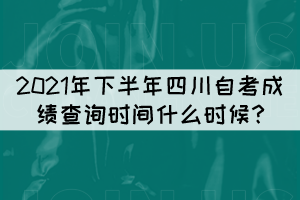 2021年下半年四川自考成绩查询时间什么时候? 2021年下半年四川自考成绩查询时间什么时候?