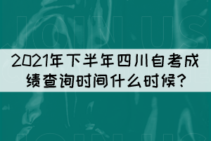 2021年下半年四川自考成绩查询时间什么时候?