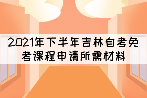 2021年下半年吉林自考免考课程申请所需材料有哪些？