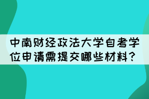 中南财经政法大学自考学位申请需提交哪些材料? 中南财经政法大学自考学位申请需提交哪些材料?
