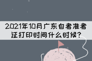 2021年10月广东自考准考证打印时间什么时候? 2021年10月广东自考准考证打印时间什么时候?