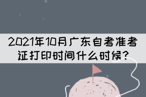 2021年10月广东自考准考证打印时间什么时候？