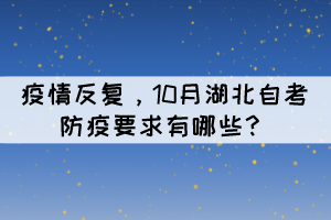 疫情反复,10月湖北自考防疫要求有哪些? 疫情反复,10月湖北自考防疫要求有哪些?