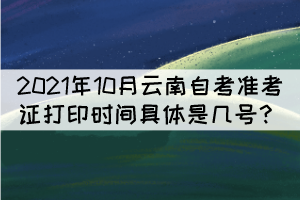 2021年10月云南自考准考证打印时间具体是几号？