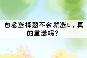 自考选择题不会就选c,真的靠谱吗? 自考选择题不会就选c,真的靠谱吗?