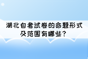 湖北自考试卷的命题形式及范围有哪些? 湖北自考试卷的命题形式及范围有哪些?