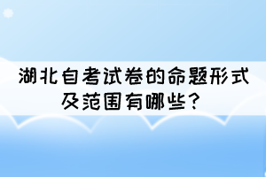 湖北自考试卷的命题形式及范围有哪些？