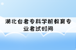 2021年10月湖北自考专科学前教育专业考试时间是几号? 2021年10月湖北自考专科学前教育专业考试时间是几号?