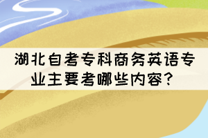 湖北自考专科商务英语专业主要考哪些内容？