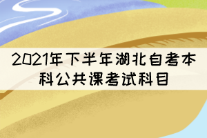 2021年下半年湖北自考本科公共课考试科目有哪些? 2021年下半年湖北自考本科公共课考试科目有哪些?