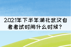 2021年下半年湖北武汉自考考试时间什么时候? 2021年下半年湖北武汉自考考试时间什么时候?
